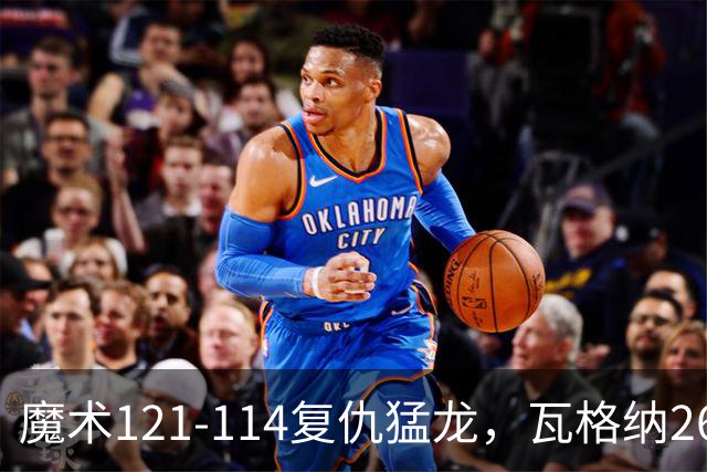 魔术121-114复仇猛龙，瓦格纳26+11，巴恩斯空砍41分