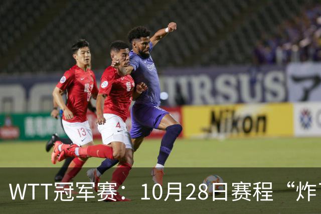 WTT冠军赛：10月28日赛程“炸了”！国乒5大魔王登场，王曼昱冲冠