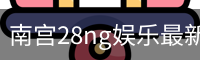 南宫28ng娱乐最新官网下载正式发布-版本稳定性优化